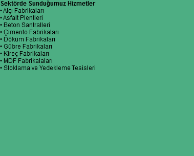 Sektörde Sunduğumuz Hizmetler
• Alçı Fabrikaları
• Asfalt Plentleri
• Beton Santralleri
• Çimento Fabrikaları
• Döküm Fabrikaları
• Gübre Fabrikaları
• Kireç Fabrikaları
• MDF Fabrikalaları
• Stoklama ve Yedekleme Tesisleri 